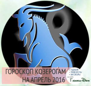 Гороскоп на апрель 2016 года Козерогу мужчине