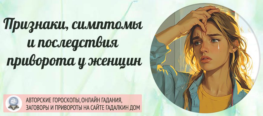 Признаки, симптомы и последствия приворота у женщин